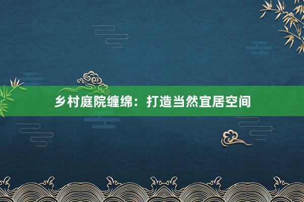 乡村庭院缠绵：打造当然宜居空间