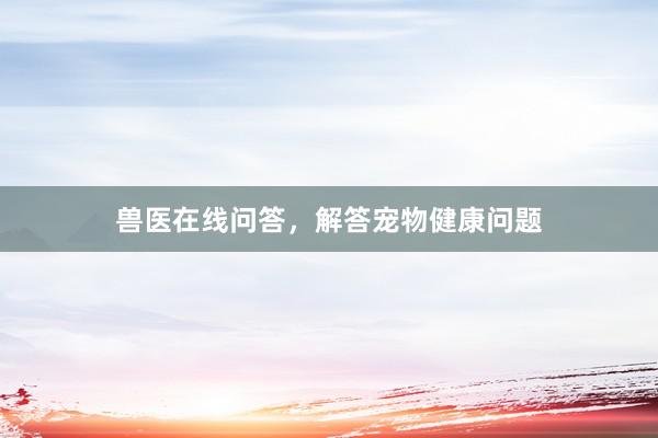 兽医在线问答，解答宠物健康问题